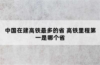 中国在建高铁最多的省 高铁里程第一是哪个省